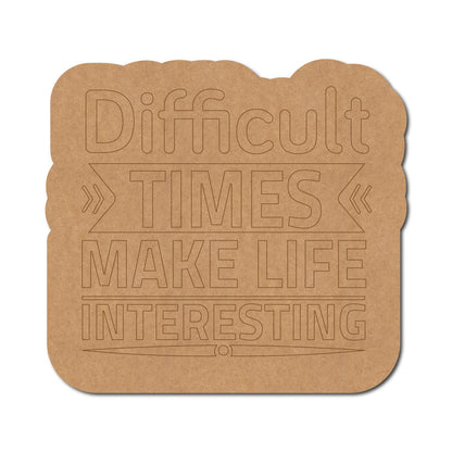 Difficult Times Make Life Interesting Pre Marked Base MDF Design 1